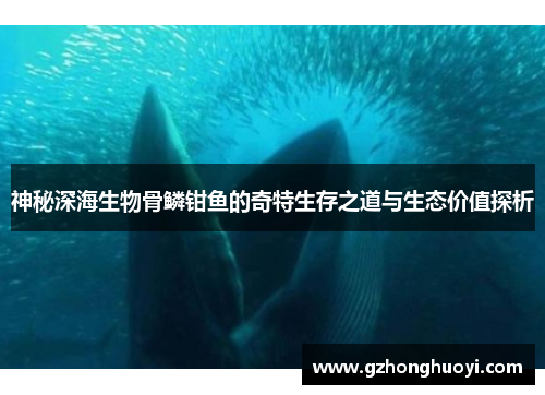 神秘深海生物骨鳞钳鱼的奇特生存之道与生态价值探析 神秘深海生物骨鳞钳鱼的奇特生存之道与生态价值探析